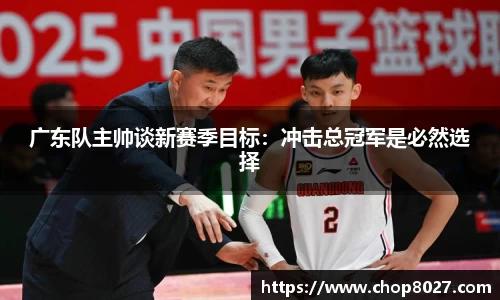 广东队主帅谈新赛季目标：冲击总冠军是必然选择